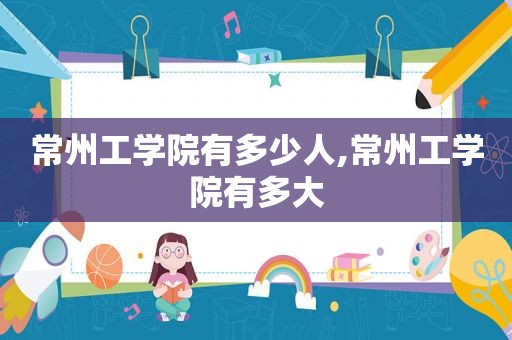 常州工学院有多少人,常州工学院有多大