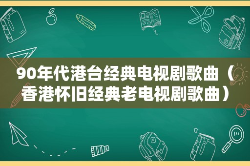 90年代港台经典电视剧歌曲（香港怀旧经典老电视剧歌曲）