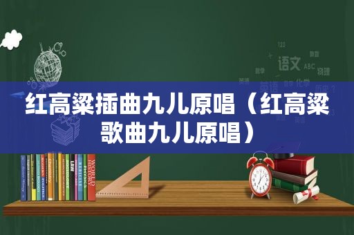 红高粱插曲九儿原唱（红高粱歌曲九儿原唱）