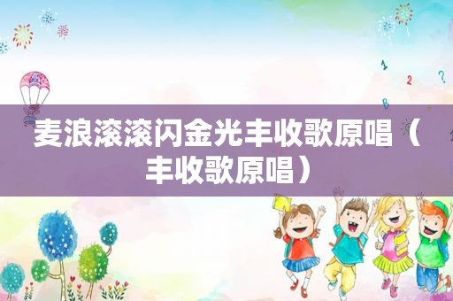 麦浪滚滚闪金光丰收歌原唱（丰收歌原唱）