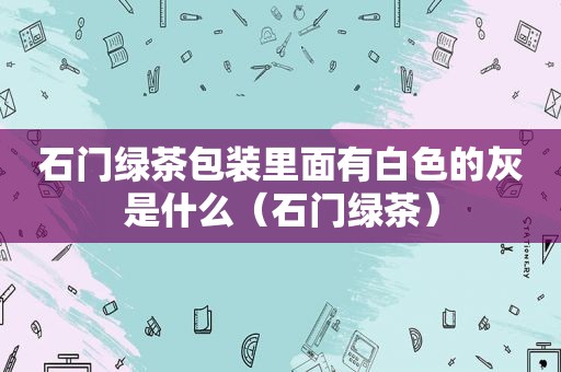 石门绿茶包装里面有白色的灰是什么（石门绿茶）