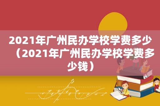 2021年广州民办学校学费多少（2021年广州民办学校学费多少钱）