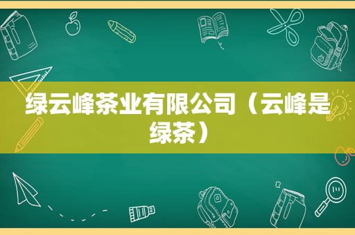 绿云峰茶业有限公司（云峰是绿茶）