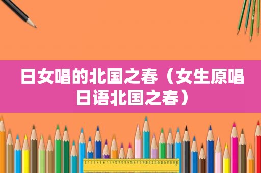 日女唱的北国之春（女生原唱日语北国之春）