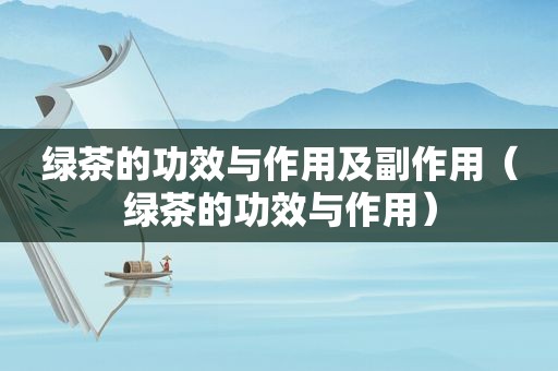 绿茶的功效与作用及副作用（绿茶的功效与作用）