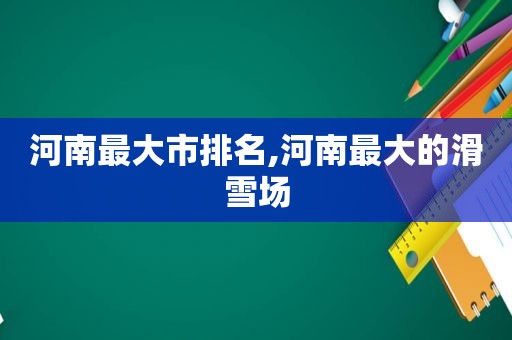 河南最大市排名,河南最大的滑雪场