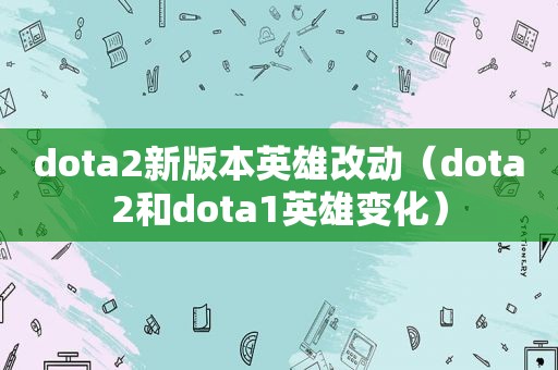 dota2新版本英雄改动（dota2和dota1英雄变化）