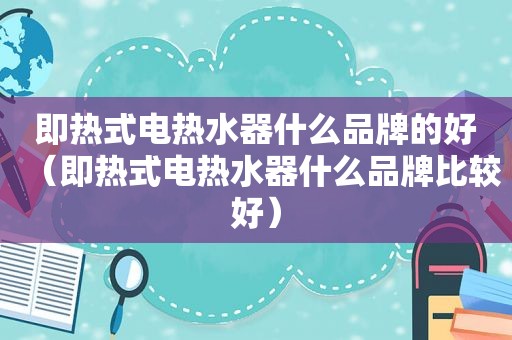 即热式电热水器什么品牌的好（即热式电热水器什么品牌比较好）
