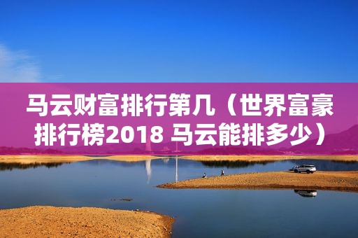 马云财富排行第几（世界富豪排行榜2018 马云能排多少）