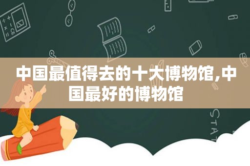 中国最值得去的十大博物馆,中国最好的博物馆