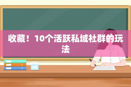 收藏！10个活跃私域社群的玩法