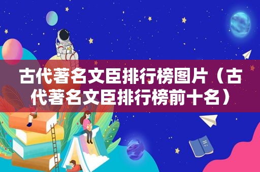 古代著名文臣排行榜图片（古代著名文臣排行榜前十名）