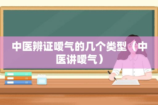 中医辨证嗳气的几个类型（中医讲嗳气）