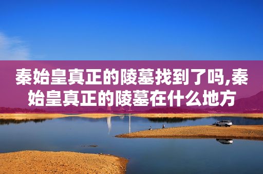 秦始皇真正的陵墓找到了吗,秦始皇真正的陵墓在什么地方