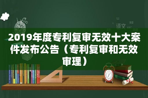 2019年度专利复审无效十大案件发布公告（专利复审和无效审理）