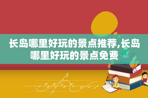 长岛哪里好玩的景点推荐,长岛哪里好玩的景点免费