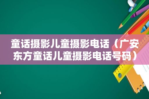 童话摄影儿童摄影电话（广安东方童话儿童摄影电话号码）
