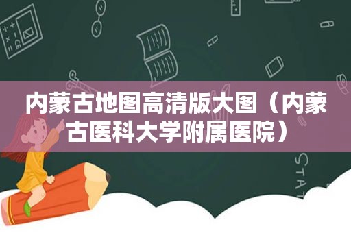 内蒙古地图高清版大图（内蒙古医科大学附属医院）