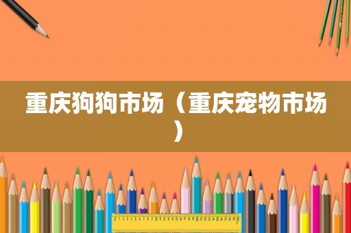重庆狗狗市场（重庆宠物市场）