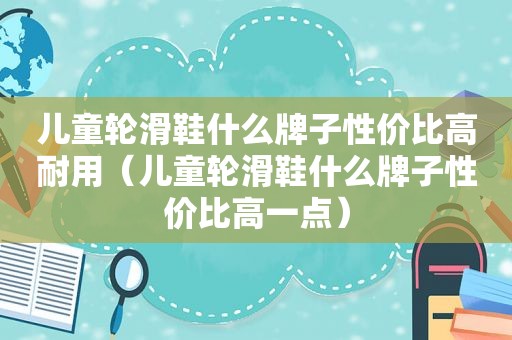 儿童轮滑鞋什么牌子性价比高耐用（儿童轮滑鞋什么牌子性价比高一点）