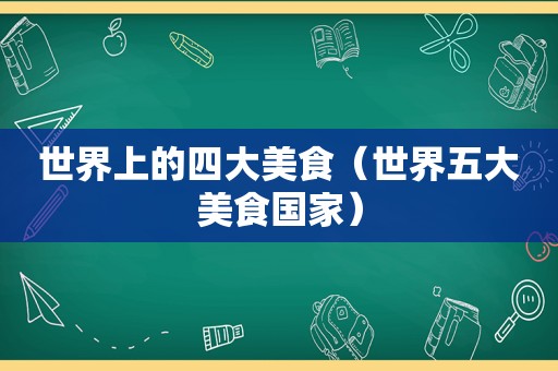 世界上的四大美食（世界五大美食国家）