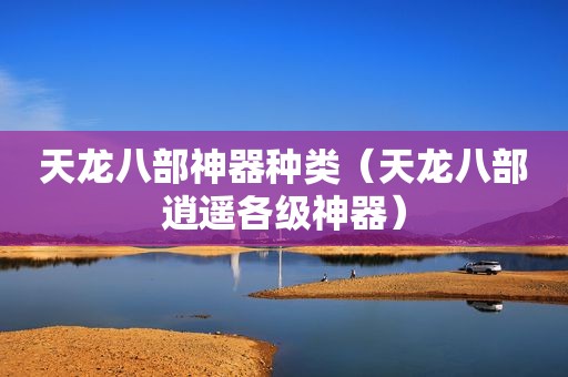 天龙八部神器种类（天龙八部逍遥各级神器）