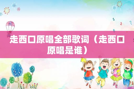 走西口原唱全部歌词（走西口原唱是谁）