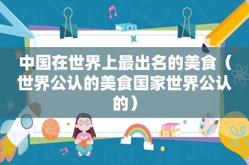 中国在世界上最出名的美食（世界公认的美食国家世界公认的）
