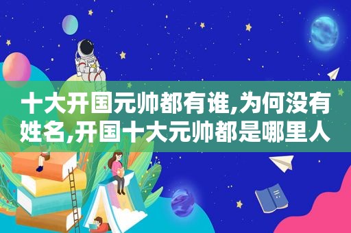 十大开国元帅都有谁,为何没有姓名,开国十大元帅都是哪里人