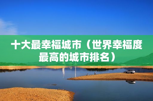 十大最幸福城市（世界幸福度最高的城市排名）
