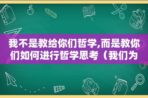 我不是教给你们哲学,而是教你们如何进行哲学思考（我们为什么需要哲学）