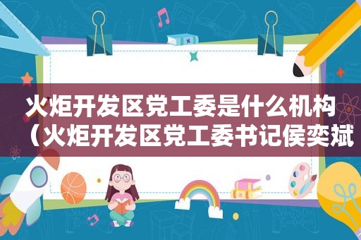 火炬开发区党工委是什么机构（火炬开发区党工委书记侯奕斌）
