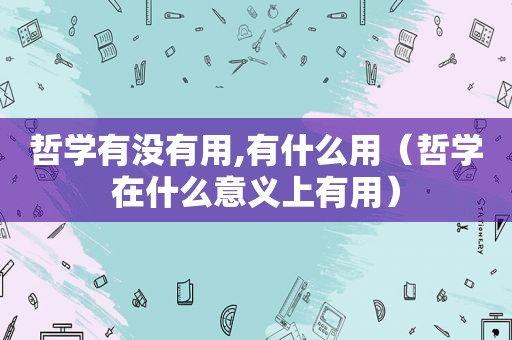 哲学有没有用,有什么用（哲学在什么意义上有用）