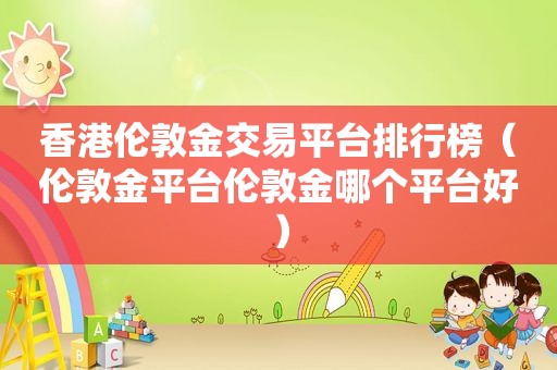 香港伦敦金交易平台排行榜（伦敦金平台伦敦金哪个平台好）