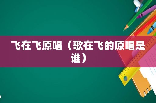 飞在飞原唱（歌在飞的原唱是谁）