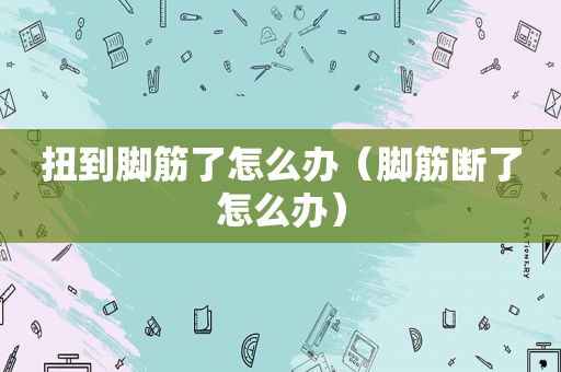 扭到脚筋了怎么办（脚筋断了怎么办）