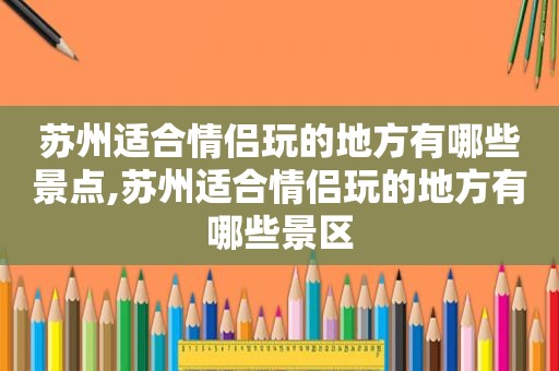 苏州适合情侣玩的地方有哪些景点,苏州适合情侣玩的地方有哪些景区