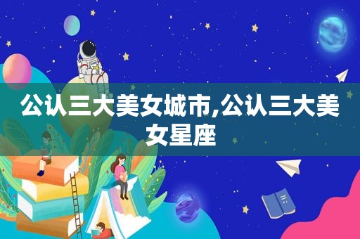 公认三大美女城市,公认三大美女星座