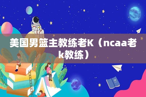美国男篮主教练老K（ncaa老k教练）