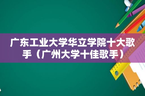 广东工业大学华立学院十大歌手（广州大学十佳歌手）