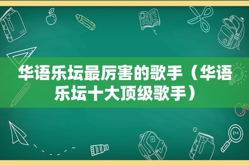 华语乐坛最厉害的歌手（华语乐坛十大顶级歌手）