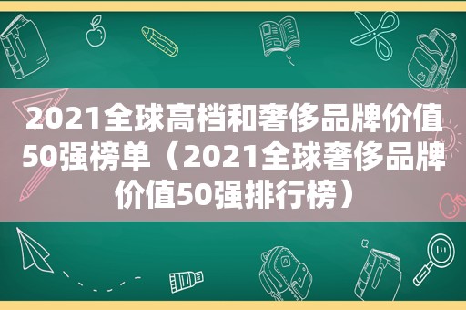 2021全球高档和奢侈品牌价值50强榜单（2021全球奢侈品牌价值50强排行榜）