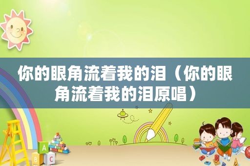 你的眼角流着我的泪（你的眼角流着我的泪原唱）