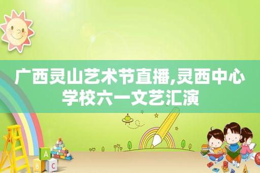 广西灵山艺术节直播,灵西中心学校六一文艺汇演