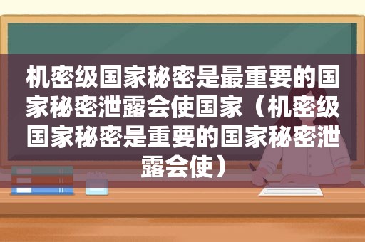 机密级国家秘密是最重要的国家秘密泄露会使国家（机密级国家秘密是重要的国家秘密泄露会使）