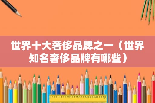 世界十大奢侈品牌之一（世界知名奢侈品牌有哪些）