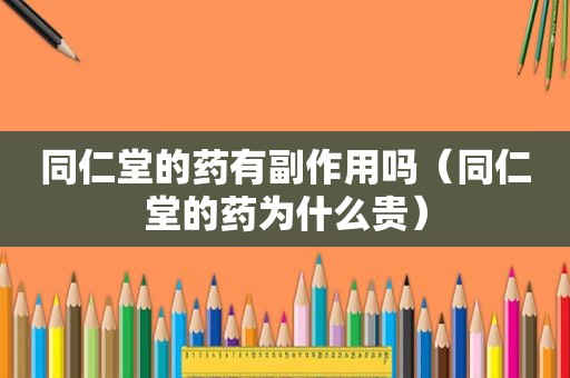 同仁堂的药有副作用吗（同仁堂的药为什么贵）