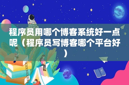 程序员用哪个博客系统好一点呢（程序员写博客哪个平台好）