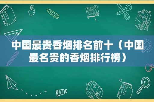 中国最贵香烟排名前十（中国最名贵的香烟排行榜）