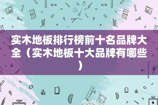 实木地板排行榜前十名品牌大全（实木地板十大品牌有哪些）
